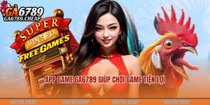 App game Ga6789 - Về chúng tôi giúp chơi game tiện lợi