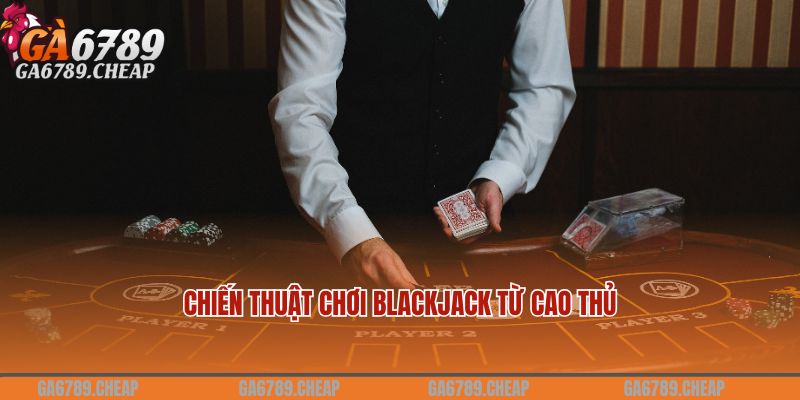 Chiến thuật chơi Blackjack từ cao thủ