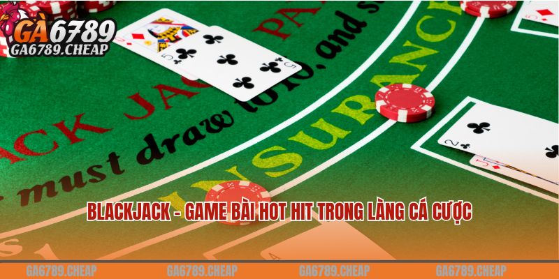 Blackjack - Game bài hot hit trong làng cá cược