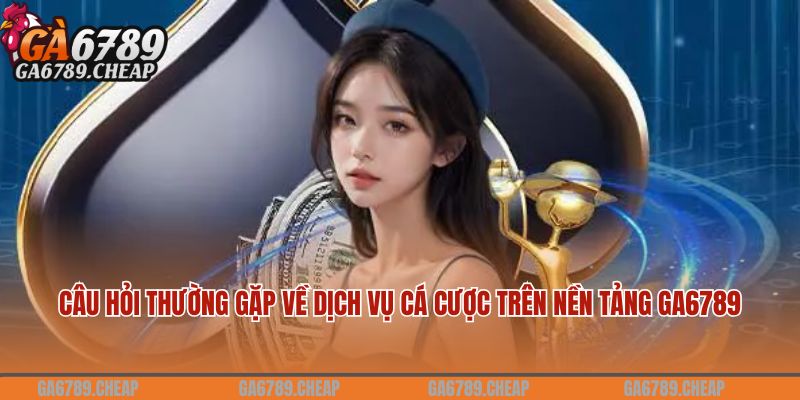 Câu hỏi thường gặp về dịch vụ cá cược trên nền tảng Ga6789