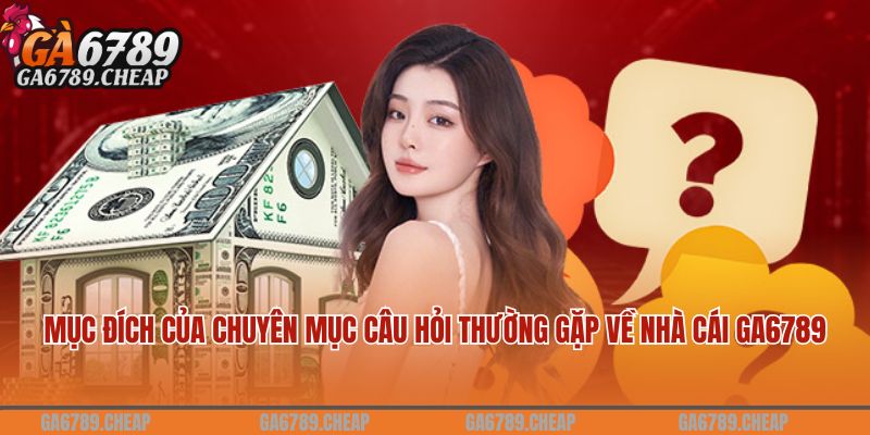 Mục đích của chuyên mục câu hỏi thường gặp về nhà cái Ga6789