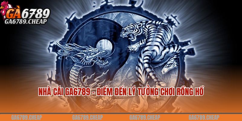 Nhà cái Ga6789 - Điểm đến lý tưởng chơi Rồng hổ