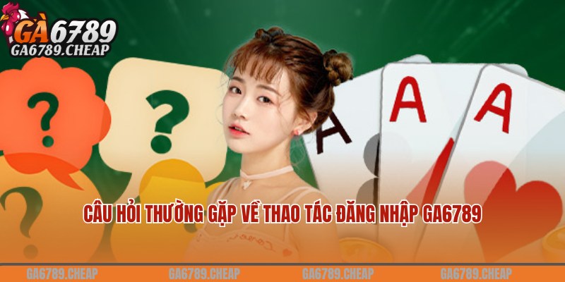 Câu hỏi và lời đáp của chuyên gia về đăng nhập Ga6789