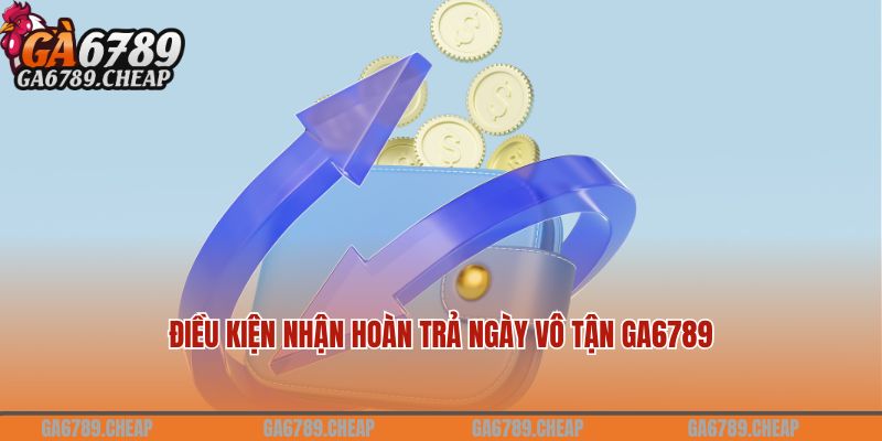 Điều kiện nhận hoàn trả ngày vô tận tại Ga6789