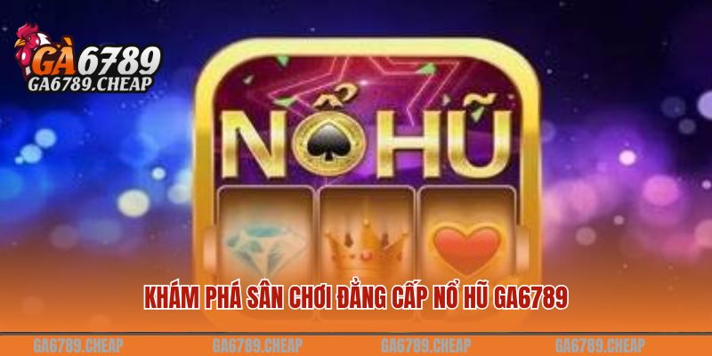 Khám phá sân chơi đẳng cấp nổ hũ GA6789