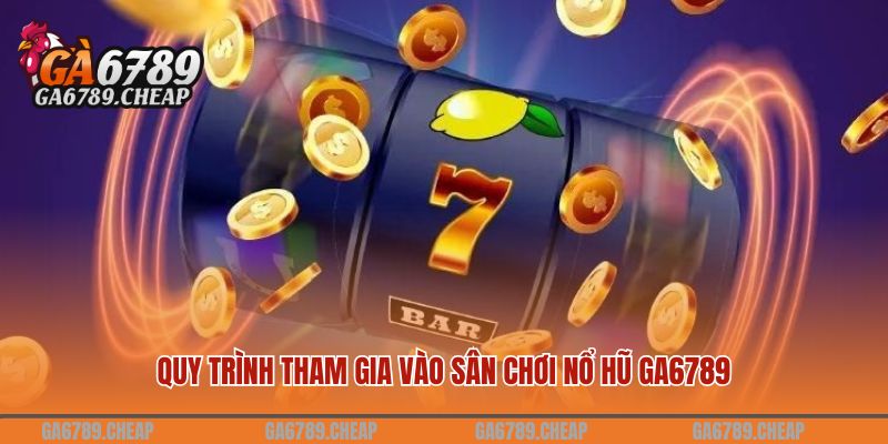 Quy trình tham gia vào sân chơi nổ hũ GA6789