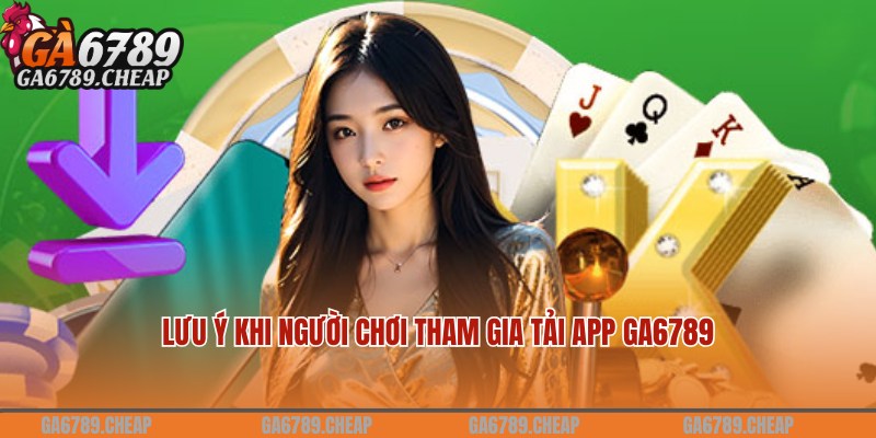 Lưu ý nên hiểu rõ khi tham gia tải app Ga6789 về máy