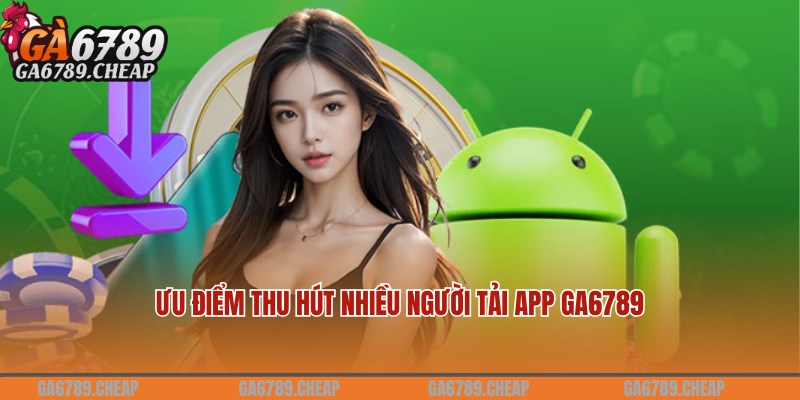 Ưu điểm nổi trội thu hút hội viên tải app Ga6789 về thiết bị