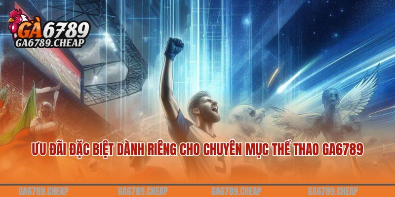 Ưu đãi đặc biệt dành riêng cho chuyên mục thể thao GA6789